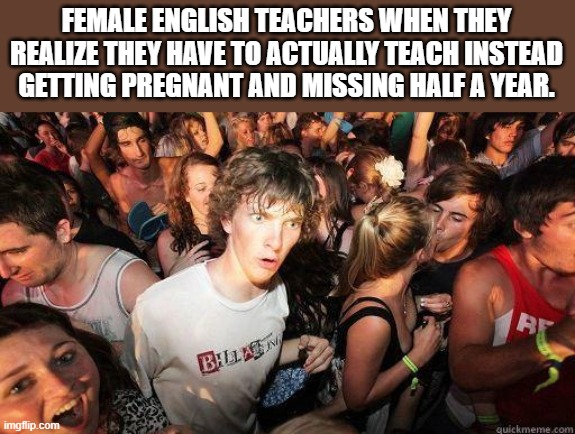 1perYear | FEMALE ENGLISH TEACHERS WHEN THEY REALIZE THEY HAVE TO ACTUALLY TEACH INSTEAD GETTING PREGNANT AND MISSING HALF A YEAR. | image tagged in sudden realization | made w/ Imgflip meme maker