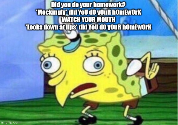 Mocking Spongebob | Did you do your homework?
*Mockingly* dId YoU dO yOuR hOmEwOrK
WATCH YOUR MOUTH
*Looks down at lips* dId YoU dO yOuR hOmEwOrK | image tagged in memes,mocking spongebob | made w/ Imgflip meme maker