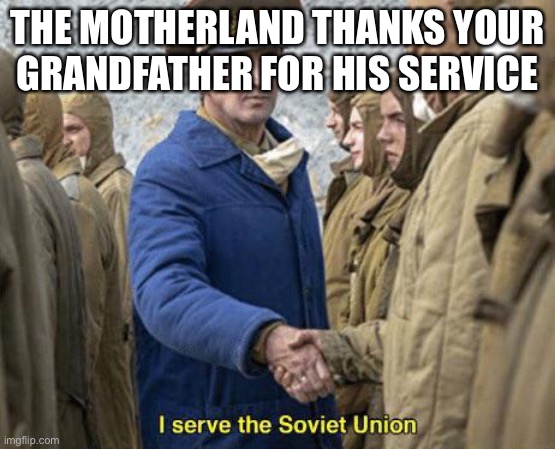 I serve the Soviet Union | THE MOTHERLAND THANKS YOUR GRANDFATHER FOR HIS SERVICE | image tagged in i serve the soviet union | made w/ Imgflip meme maker