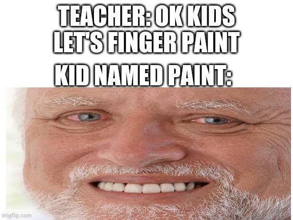 Oh no... | TEACHER: OK KIDS LET'S FINGER PAINT; KID NAMED PAINT: | image tagged in hide the pain harold | made w/ Imgflip meme maker