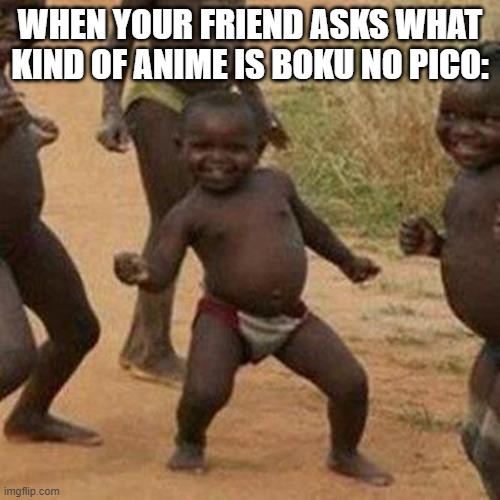 Third World Success Kid | WHEN YOUR FRIEND ASKS WHAT KIND OF ANIME IS BOKU NO PICO: | image tagged in memes,third world success kid,anime meme,funny boku no pico meme | made w/ Imgflip meme maker