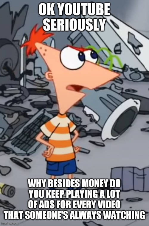 Why besides money does YouTube always do that just because people wanna watch more vids man wth | OK YOUTUBE SERIOUSLY; WHY BESIDES MONEY DO YOU KEEP PLAYING A LOT OF ADS FOR EVERY VIDEO THAT SOMEONE'S ALWAYS WATCHING | image tagged in phineas,memes,youtube,dank memes,youtube ads,money | made w/ Imgflip meme maker