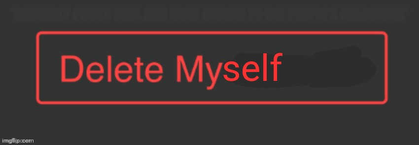 Delete myself | *CASUALLY POSTS THIS AND GOES OFFLINE TO SEE PEOPLE'S REACTIONS* | image tagged in delete myself | made w/ Imgflip meme maker