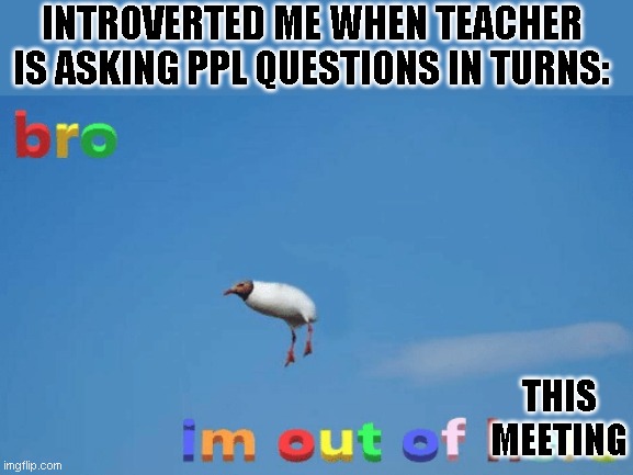 SMASH THE  ̶U̶P̶V̶O̶T̶E̶  LEAVE MEETING BUTTON | INTROVERTED ME WHEN TEACHER IS ASKING PPL QUESTIONS IN TURNS:; THIS MEETING | image tagged in bro im out of here | made w/ Imgflip meme maker