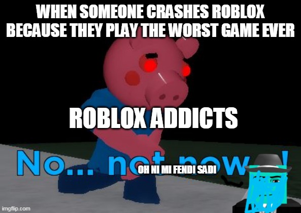 bad meme | WHEN SOMEONE CRASHES ROBLOX BECAUSE THEY PLAY THE WORST GAME EVER; ROBLOX ADDICTS; OH NI MI FENDI SADI | image tagged in not now george pig | made w/ Imgflip meme maker