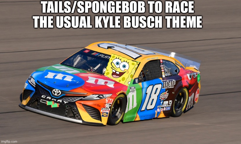 Spongebob from round 1-3 and Tails from Round 4 onwards. | TAILS/SPONGEBOB TO RACE THE USUAL KYLE BUSCH THEME | image tagged in nascar,memes,nmcs,spongebob,tails | made w/ Imgflip meme maker