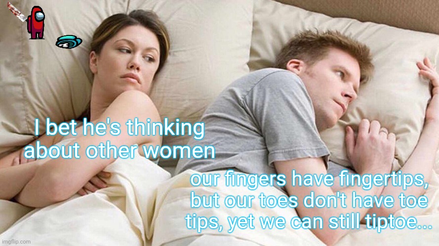 I Bet He's Thinking About Other Women Meme | I bet he's thinking about other women; our fingers have fingertips, but our toes don't have toe tips, yet we can still tiptoe... | image tagged in memes,i bet he's thinking about other women | made w/ Imgflip meme maker