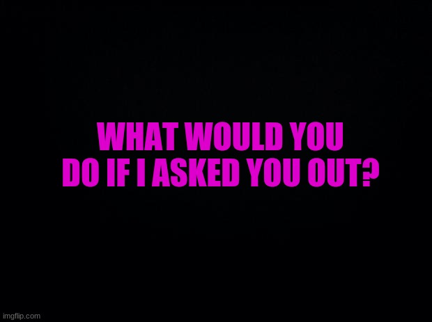 Yes I am bored, thanks for asking | WHAT WOULD YOU DO IF I ASKED YOU OUT? | image tagged in b o r e d | made w/ Imgflip meme maker