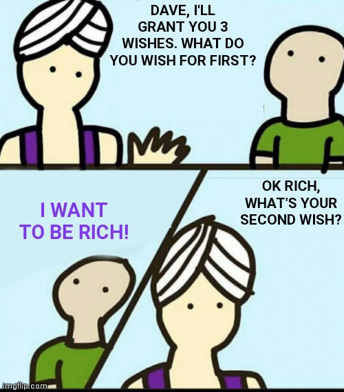 Dave makes a wish | DAVE, I'LL GRANT YOU 3 WISHES. WHAT DO YOU WISH FOR FIRST? OK RICH, WHAT'S YOUR SECOND WISH? I WANT TO BE RICH! | image tagged in 3 rules blank,genie,humor | made w/ Imgflip meme maker