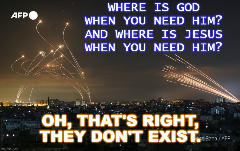 Where is God When You Need Him? And Where is Jesus When You Need Him? | WHERE IS GOD WHEN YOU NEED HIM?
AND WHERE IS JESUS
WHEN YOU NEED HIM? OH, THAT'S RIGHT, THEY DON'T EXIST. | image tagged in 'holy' land | made w/ Imgflip meme maker