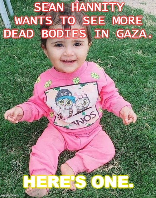 Sean Hannity wants to see more dead bodies in Gaza. Here's one. | SEAN HANNITY WANTS TO SEE MORE DEAD BODIES IN GAZA. HERE'S ONE. | image tagged in gaza genocide | made w/ Imgflip meme maker