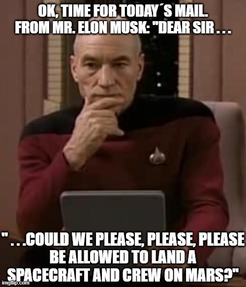 picard thinking | OK, TIME FOR TODAY´S MAIL.
FROM MR. ELON MUSK: "DEAR SIR . . . " . . .COULD WE PLEASE, PLEASE, PLEASE
BE ALLOWED TO LAND A
SPACECRAFT AND CREW ON MARS?" | image tagged in picard thinking | made w/ Imgflip meme maker