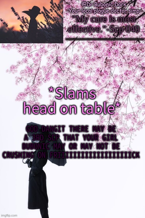 WHAT THE HECK IS WRONG WITH ME? | *Slams head on table*; GOD DANGIT THERE MAY BE A 3RD SCP THAT YOUR GIRL BUBONIC MAY OR MAY NOT BE CRUSHING ON FRIIIIIIIIIIIIIIIIIIICK | image tagged in bubonics flower doc temp | made w/ Imgflip meme maker