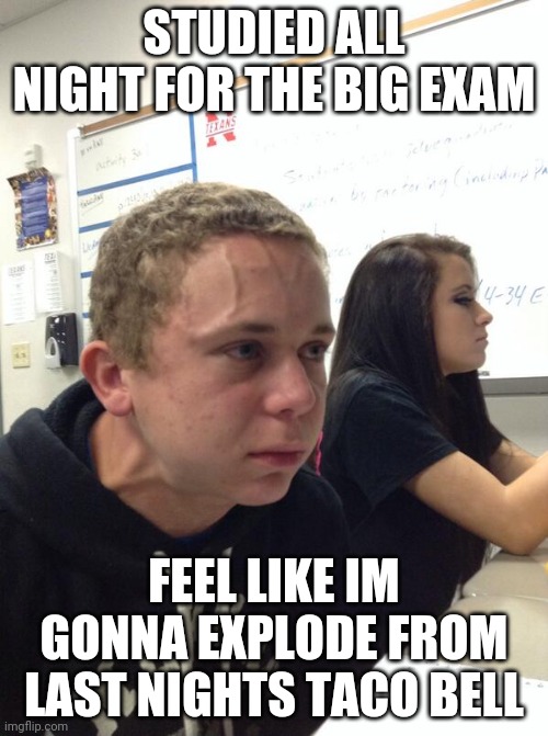 Hold fart | STUDIED ALL NIGHT FOR THE BIG EXAM; FEEL LIKE IM GONNA EXPLODE FROM LAST NIGHTS TACO BELL | image tagged in hold fart | made w/ Imgflip meme maker