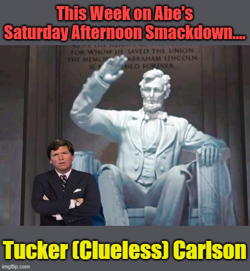 Don't Miss it... | This Week on Abe's Saturday Afternoon Smackdown.... Tucker (Clueless) Carlson | image tagged in abraham lincoln,tucker carlson,moron | made w/ Imgflip meme maker