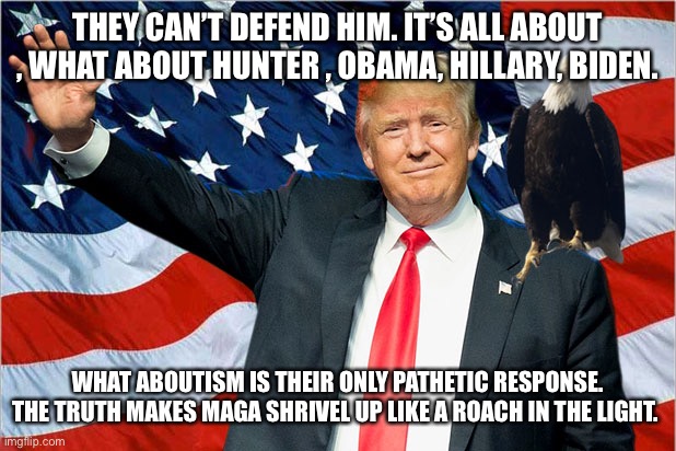 Trump Nationalism MAGA | THEY CAN’T DEFEND HIM. IT’S ALL ABOUT , WHAT ABOUT HUNTER , OBAMA, HILLARY, BIDEN. WHAT ABOUTISM IS THEIR ONLY PATHETIC RESPONSE. THE TRUTH MAKES MAGA SHRIVEL UP LIKE A ROACH IN THE LIGHT. | image tagged in trump nationalism maga | made w/ Imgflip meme maker