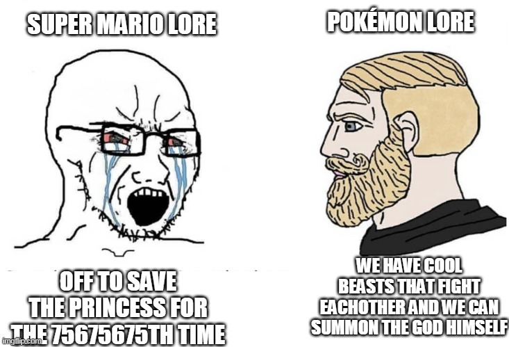 pokemon lore is better | SUPER MARIO LORE; POKÉMON LORE; OFF TO SAVE THE PRINCESS FOR THE 75675675TH TIME; WE HAVE COOL BEASTS THAT FIGHT EACHOTHER AND WE CAN SUMMON THE GOD HIMSELF | image tagged in soyboy vs yes chad,pokemon,super mario bros | made w/ Imgflip meme maker