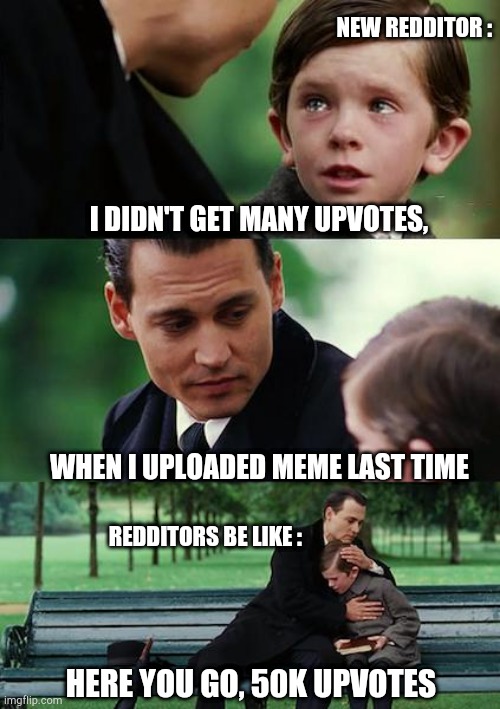 Reddit nowadays | NEW REDDITOR :; I DIDN'T GET MANY UPVOTES, WHEN I UPLOADED MEME LAST TIME; REDDITORS BE LIKE :; HERE YOU GO, 50K UPVOTES | image tagged in memes,finding neverland | made w/ Imgflip meme maker