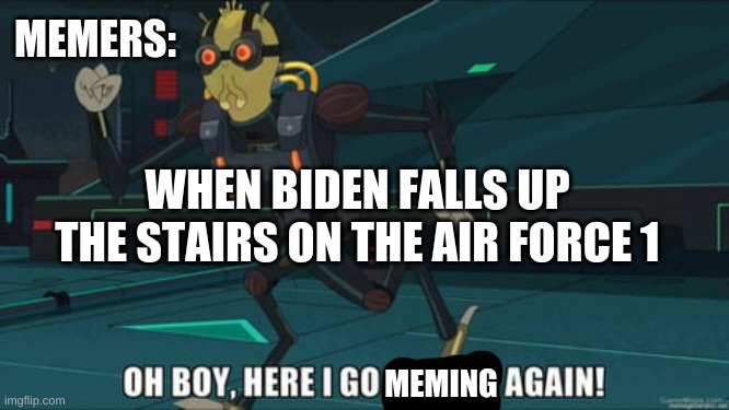 oh boy here i go killing again | MEMERS:; WHEN BIDEN FALLS UP THE STAIRS ON THE AIR FORCE 1; MEMING | image tagged in oh boy here i go killing again | made w/ Imgflip meme maker