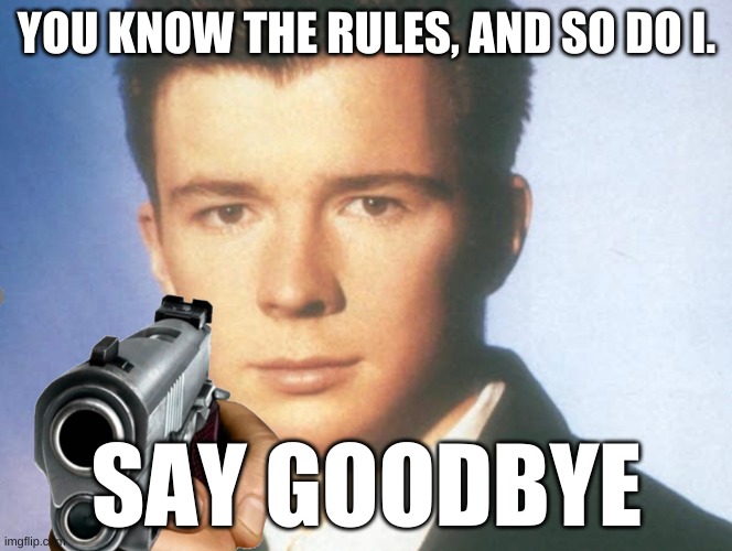 You know the rules and so do I. SAY GOODBYE. | YOU KNOW THE RULES, AND SO DO I. SAY GOODBYE | image tagged in you know the rules and so do i say goodbye | made w/ Imgflip meme maker