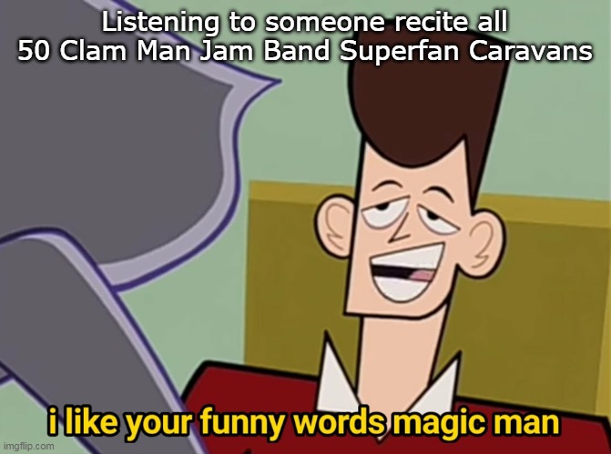 I like your funny words magic man | Listening to someone recite all 50 Clam Man Jam Band Superfan Caravans | image tagged in i like your funny words magic man | made w/ Imgflip meme maker