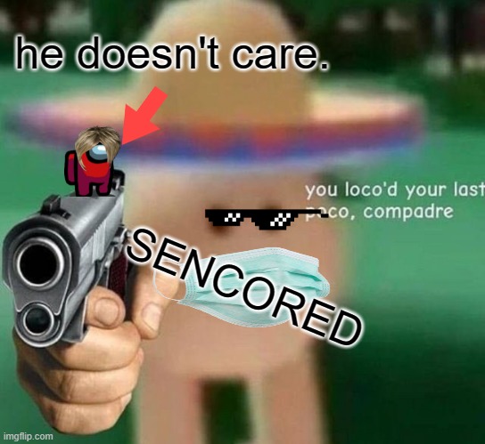 You've loco’d your last poco, compadre | he doesn't care. SENCORED | image tagged in you've loco d your last poco compadre | made w/ Imgflip meme maker