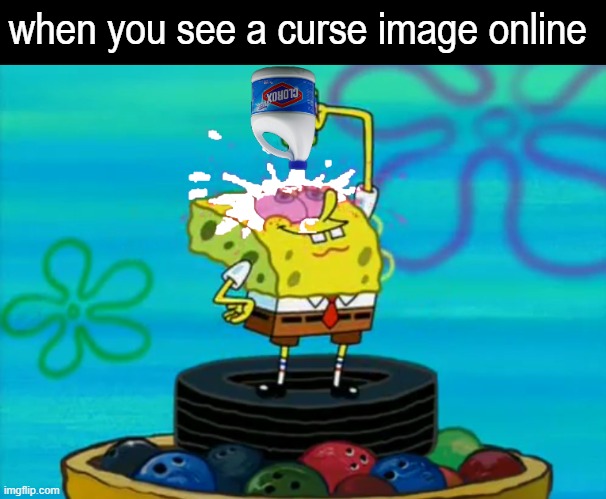 SpongeBob pouring bleach | when you see a curse image online | image tagged in spongebob pouring bleach,kill me,memes | made w/ Imgflip meme maker