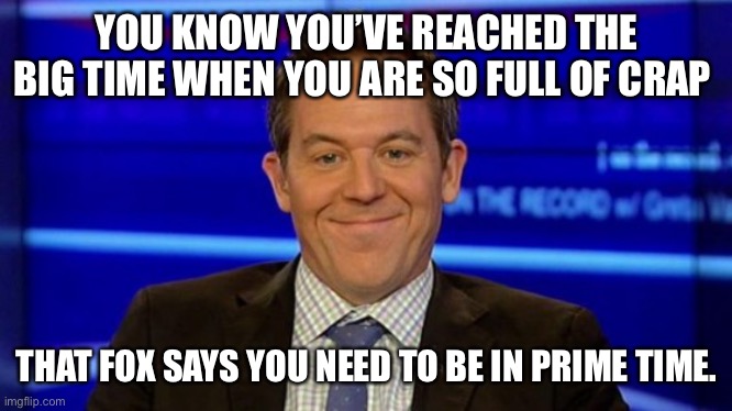 YOU KNOW YOU’VE REACHED THE BIG TIME WHEN YOU ARE SO FULL OF CRAP; THAT FOX SAYS YOU NEED TO BE IN PRIME TIME. | image tagged in greg gutfeld smirk | made w/ Imgflip meme maker