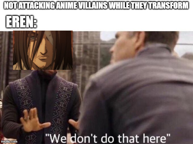 Eren is a Savage | EREN:; NOT ATTACKING ANIME VILLAINS WHILE THEY TRANSFORM | image tagged in we dont do that here,anime,manga,attack on titan,shingeki no kyojin | made w/ Imgflip meme maker