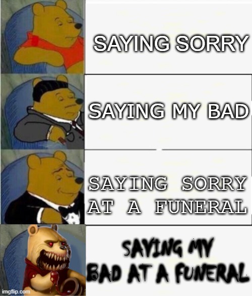 Sorry, my bad | SAYING SORRY; SAYING MY BAD; SAYING SORRY AT A FUNERAL; SAYING MY BAD AT A FUNERAL | image tagged in tuxedo winnie the pooh 4 panel,winnie the pooh horror panel,memes,winnie the pooh,funny,funeral | made w/ Imgflip meme maker