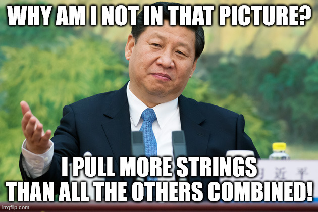 Xi Jinping | WHY AM I NOT IN THAT PICTURE? I PULL MORE STRINGS THAN ALL THE OTHERS COMBINED! | image tagged in xi jinping | made w/ Imgflip meme maker