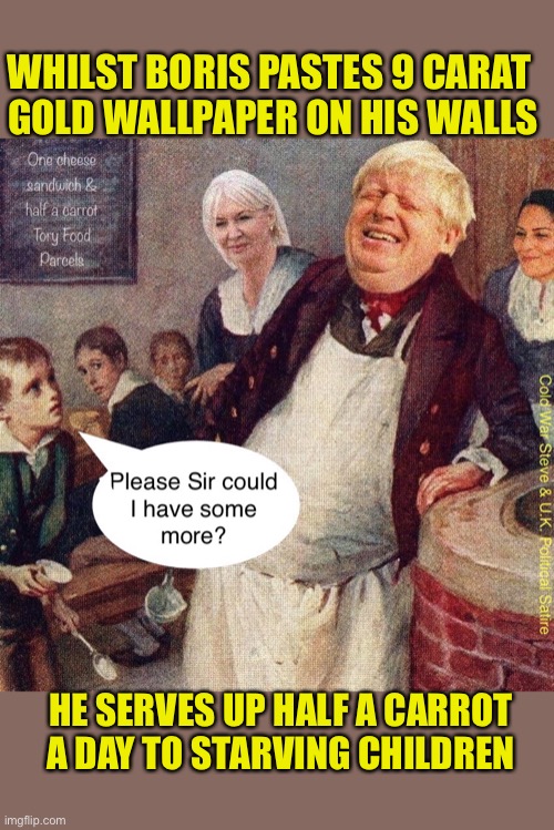 9 carat verses half a carrot | WHILST BORIS PASTES 9 CARAT 
GOLD WALLPAPER ON HIS WALLS; HE SERVES UP HALF A CARROT A DAY TO STARVING CHILDREN | image tagged in boris johnson,gold,carrot,oliver twist please sir | made w/ Imgflip meme maker