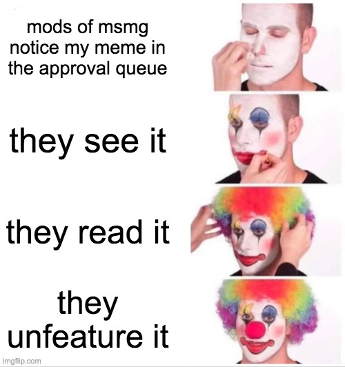 Clown Applying Makeup Meme | mods of msmg notice my meme in the approval queue; they see it; they read it; they unfeature it | image tagged in memes,clown applying makeup | made w/ Imgflip meme maker