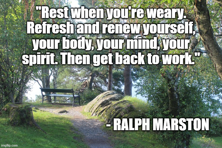 Rest, Renew, Work | "Rest when you're weary. Refresh and renew yourself, your body, your mind, your spirit. Then get back to work."; - RALPH MARSTON | image tagged in mind,body,soul,rest,renew,refresh | made w/ Imgflip meme maker