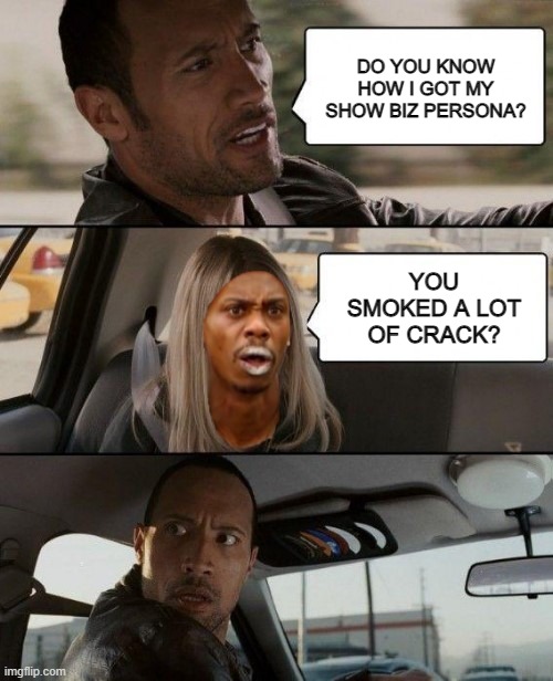 I Like Rocks | DO YOU KNOW HOW I GOT MY SHOW BIZ PERSONA? YOU SMOKED A LOT OF CRACK? | image tagged in the rock,tyrone biggums | made w/ Imgflip meme maker