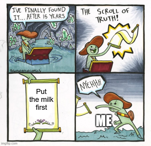 The Scroll Of Truth Meme | Put the milk first; ME | image tagged in memes,the scroll of truth | made w/ Imgflip meme maker