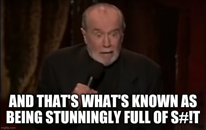 full of s#!t | AND THAT'S WHAT'S KNOWN AS BEING STUNNINGLY FULL OF S#!T | image tagged in george carlin | made w/ Imgflip meme maker