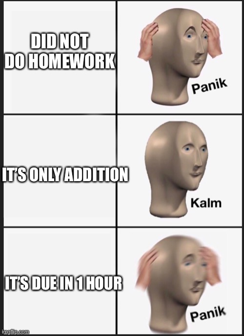 Homework addition | DID NOT DO HOMEWORK; IT’S ONLY ADDITION; IT’S DUE IN 1 HOUR | image tagged in panik calm panik | made w/ Imgflip meme maker