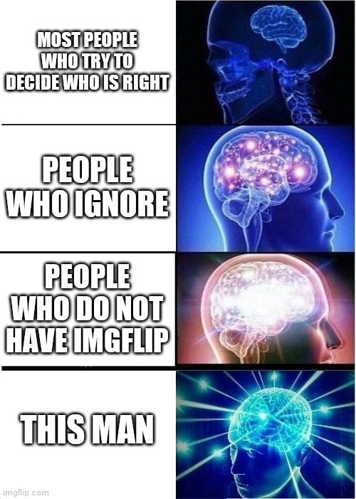 Expanding Brain Meme | MOST PEOPLE WHO TRY TO DECIDE WHO IS RIGHT PEOPLE WHO IGNORE PEOPLE WHO DO NOT HAVE IMGFLIP THIS MAN | image tagged in memes,expanding brain | made w/ Imgflip meme maker