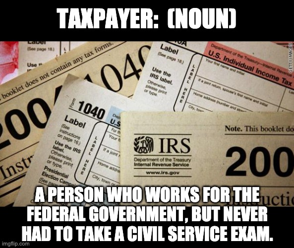 Taxpayer | TAXPAYER:  (NOUN); A PERSON WHO WORKS FOR THE FEDERAL GOVERNMENT, BUT NEVER HAD TO TAKE A CIVIL SERVICE EXAM. | image tagged in taxes | made w/ Imgflip meme maker