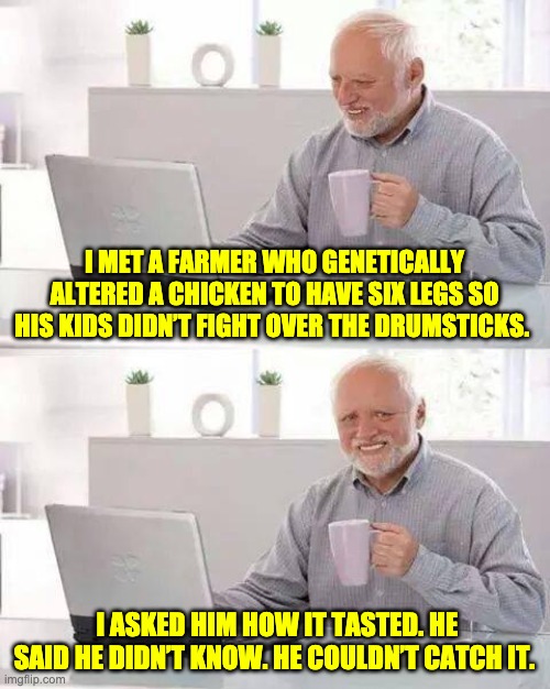 Genetics | I MET A FARMER WHO GENETICALLY ALTERED A CHICKEN TO HAVE SIX LEGS SO HIS KIDS DIDN’T FIGHT OVER THE DRUMSTICKS. I ASKED HIM HOW IT TASTED. HE SAID HE DIDN’T KNOW. HE COULDN’T CATCH IT. | image tagged in memes,hide the pain harold | made w/ Imgflip meme maker