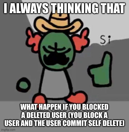 Tricky Si | I ALWAYS THINKING THAT; WHAT HAPPEN IF YOU BLOCKED A DELETED USER (YOU BLOCK A USER AND THE USER COMMIT SELF DELETE) | image tagged in tricky si | made w/ Imgflip meme maker