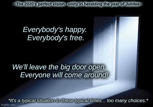 DMB | ~The 2020's perfect vision - unity in heralding the year of Jubilee~; Everybody's happy.  Everybody's free. We'll leave the big door open.  


   Everyone will come around! *It's a typical situation in these typical times... too many choices.* | image tagged in doors open | made w/ Imgflip meme maker