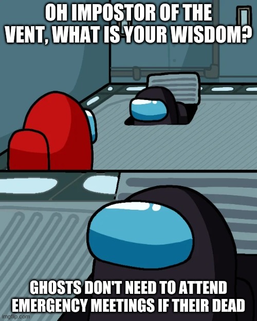 impostor of the vent | OH IMPOSTOR OF THE VENT, WHAT IS YOUR WISDOM? GHOSTS DON'T NEED TO ATTEND EMERGENCY MEETINGS IF THEIR DEAD | image tagged in impostor of the vent,memes | made w/ Imgflip meme maker