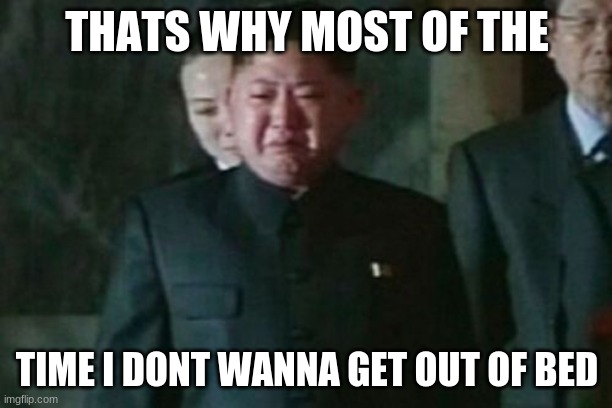 Kim Jong Un Sad Meme | THATS WHY MOST OF THE TIME I DONT WANNA GET OUT OF BED | image tagged in memes,kim jong un sad | made w/ Imgflip meme maker