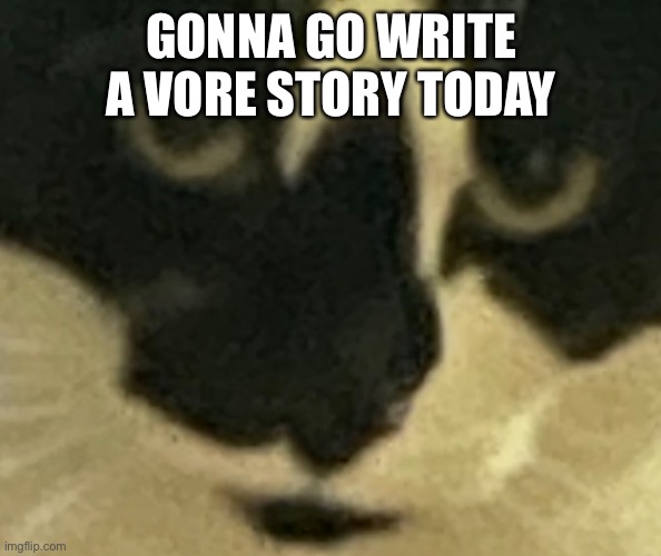 GONNA GO WRITE A VORE STORY TODAY | made w/ Imgflip meme maker