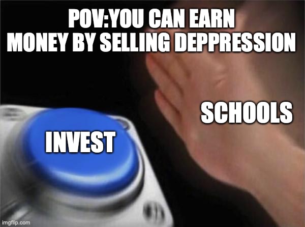 Blank Nut Button | POV:YOU CAN EARN MONEY BY SELLING DEPPRESSION; SCHOOLS; INVEST | image tagged in memes,blank nut button | made w/ Imgflip meme maker
