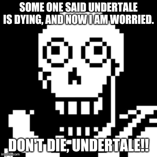 Please. It would break my heart if the game I played 22 times died. | SOME ONE SAID UNDERTALE IS DYING, AND NOW I AM WORRIED. DON'T DIE, UNDERTALE!! | image tagged in papyrus undertale | made w/ Imgflip meme maker
