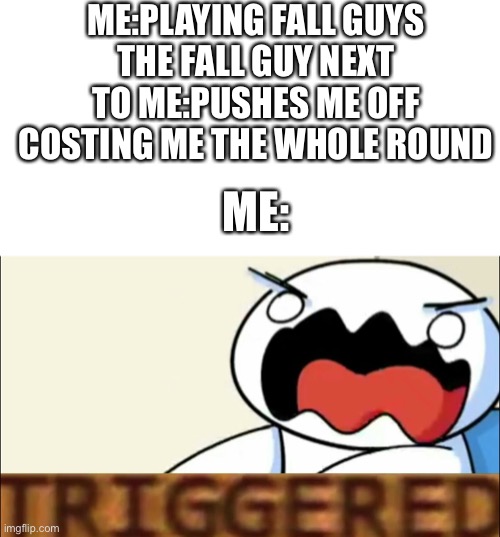 ME:PLAYING FALL GUYS
THE FALL GUY NEXT TO ME:PUSHES ME OFF COSTING ME THE WHOLE ROUND; ME: | image tagged in blank white template,theodd1sout triggered | made w/ Imgflip meme maker
