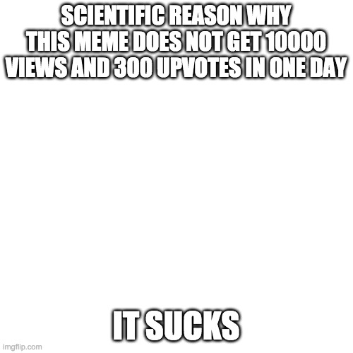 Blank Transparent Square Meme | SCIENTIFIC REASON WHY THIS MEME DOES NOT GET 10000 VIEWS AND 300 UPVOTES IN ONE DAY IT SUCKS | image tagged in memes,blank transparent square | made w/ Imgflip meme maker